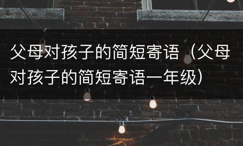 父母对孩子的简短寄语（父母对孩子的简短寄语一年级）