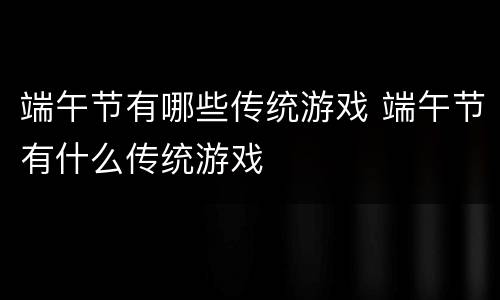 端午节有哪些传统游戏 端午节有什么传统游戏