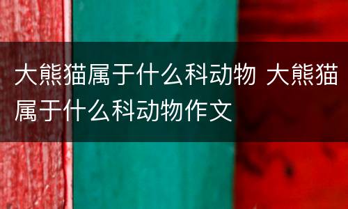 大熊猫属于什么科动物 大熊猫属于什么科动物作文