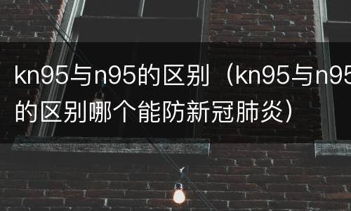 kn95与n95的区别（kn95与n95的区别哪个能防新冠肺炎）