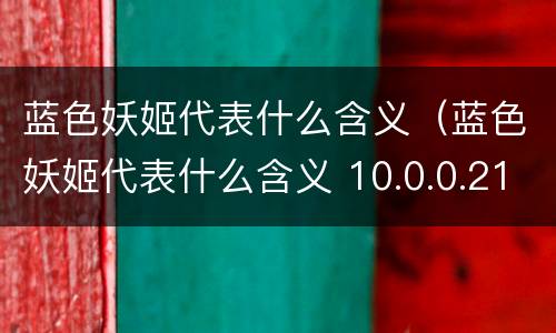 蓝色妖姬代表什么含义（蓝色妖姬代表什么含义 10.0.0.211）