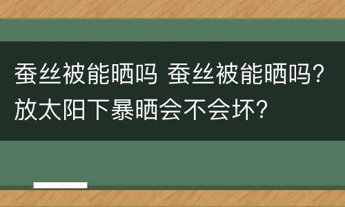 蚕丝被能晒吗 蚕丝被能晒吗?放太阳下暴晒会不会坏?