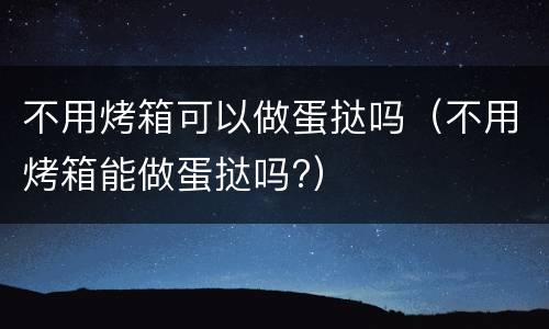 不用烤箱可以做蛋挞吗（不用烤箱能做蛋挞吗?）