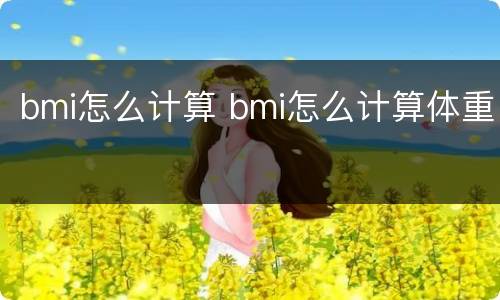 bmi怎么计算 bmi怎么计算体重