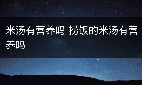 米汤有营养吗 捞饭的米汤有营养吗