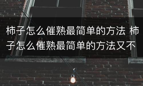 柿子怎么催熟最简单的方法 柿子怎么催熟最简单的方法又不苦涩