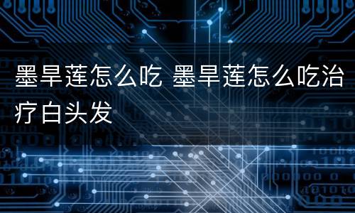 墨旱莲怎么吃 墨旱莲怎么吃治疗白头发