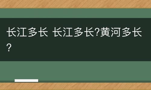 长江多长 长江多长?黄河多长?