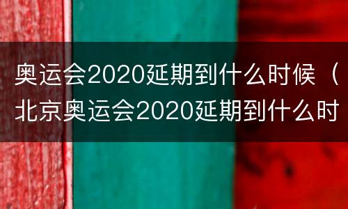 奥运会2020延期到什么时候（北京奥运会2020延期到什么时候）