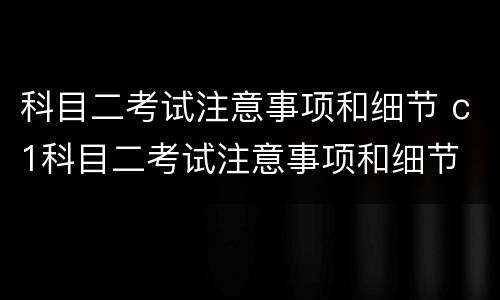 科目二考试注意事项和细节 c1科目二考试注意事项和细节