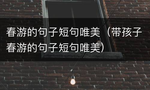 春游的句子短句唯美（带孩子春游的句子短句唯美）