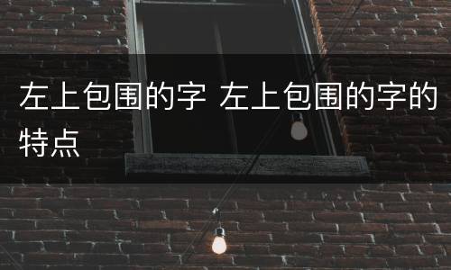 左上包围的字 左上包围的字的特点