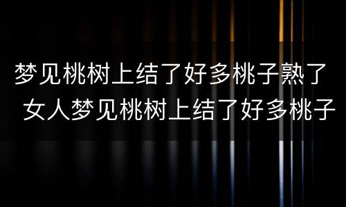 梦见桃树上结了好多桃子熟了 女人梦见桃树上结了好多桃子熟了