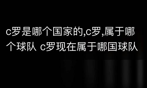 c罗是哪个国家的,c罗,属于哪个球队 c罗现在属于哪国球队