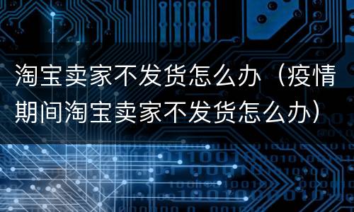 淘宝卖家不发货怎么办（疫情期间淘宝卖家不发货怎么办）