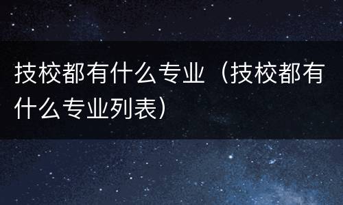 技校都有什么专业（技校都有什么专业列表）
