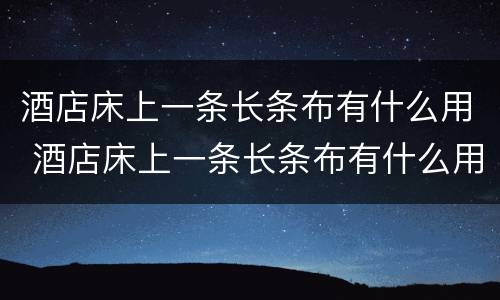酒店床上一条长条布有什么用 酒店床上一条长条布有什么用叫什么