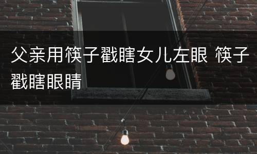 父亲用筷子戳瞎女儿左眼 筷子戳瞎眼睛