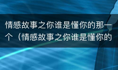 情感故事之你谁是懂你的那一个（情感故事之你谁是懂你的那一个小说）
