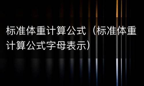 标准体重计算公式（标准体重计算公式字母表示）