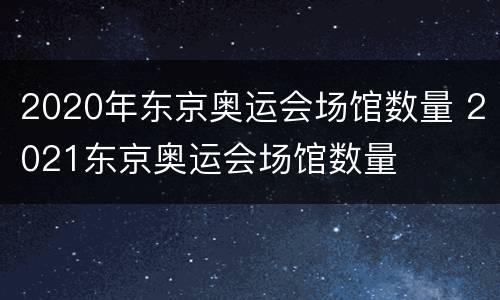 2020年东京奥运会场馆数量 2021东京奥运会场馆数量