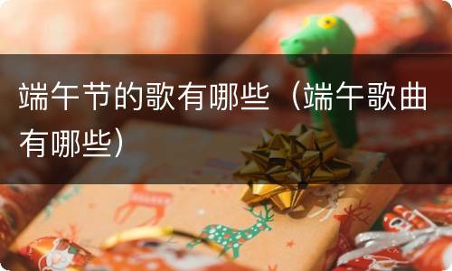 端午节的歌有哪些（端午歌曲有哪些）