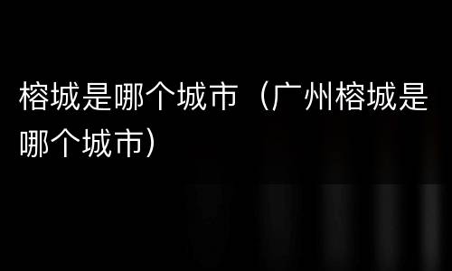 榕城是哪个城市（广州榕城是哪个城市）