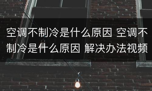 空调不制冷是什么原因 空调不制冷是什么原因 解决办法视频