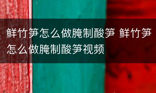 鲜竹笋怎么做腌制酸笋 鲜竹笋怎么做腌制酸笋视频