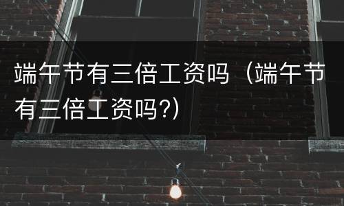 端午节有三倍工资吗（端午节有三倍工资吗?）