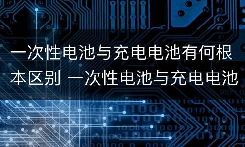 一次性电池与充电电池有何根本区别 一次性电池与充电电池有何根本区别呢