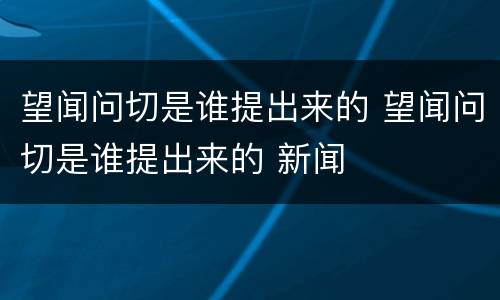 望闻问切是谁提出来的 望闻问切是谁提出来的 新闻