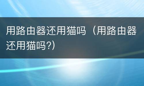 用路由器还用猫吗（用路由器还用猫吗?）