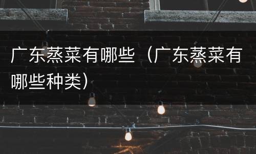 广东蒸菜有哪些（广东蒸菜有哪些种类）