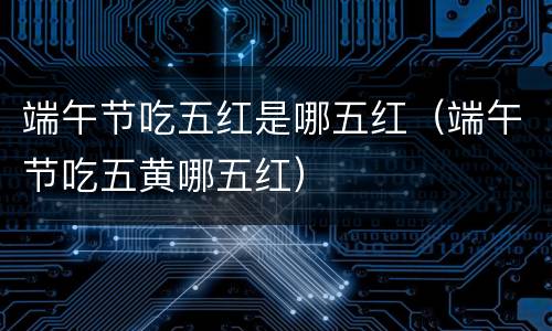 端午节吃五红是哪五红（端午节吃五黄哪五红）