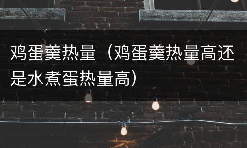 鸡蛋羹热量（鸡蛋羹热量高还是水煮蛋热量高）