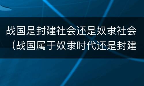 战国是封建社会还是奴隶社会（战国属于奴隶时代还是封建时代）