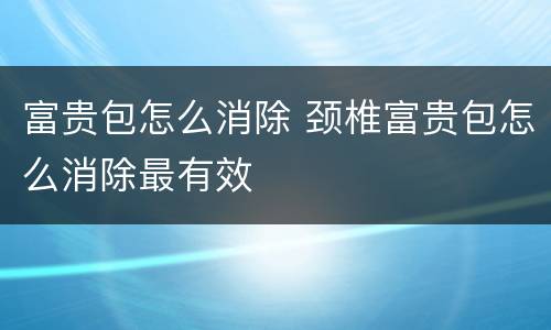 富贵包怎么消除 颈椎富贵包怎么消除最有效