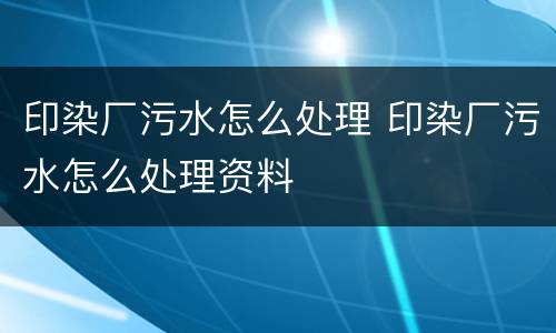 印染厂污水怎么处理 印染厂污水怎么处理资料