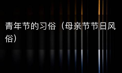 青年节的习俗（母亲节节日风俗）