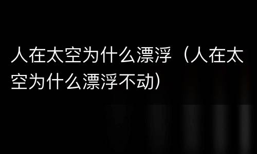 人在太空为什么漂浮(人在太空为什么漂浮不动)