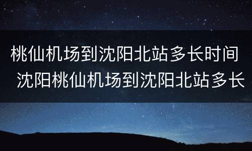 桃仙机场到沈阳北站多长时间 沈阳桃仙机场到沈阳北站多长时间
