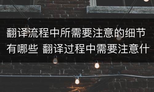 翻译流程中所需要注意的细节有哪些 翻译过程中需要注意什么问题