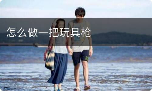 怎么做一把玩具枪