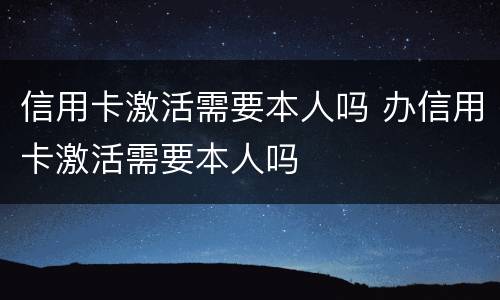 信用卡激活需要本人吗 办信用卡激活需要本人吗