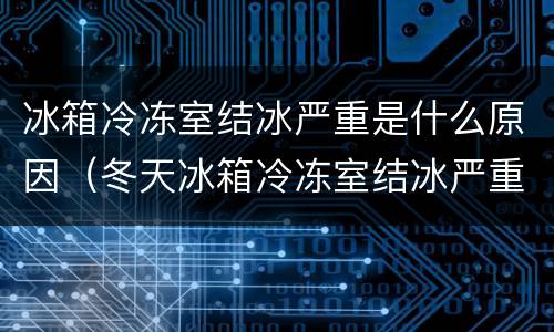 冰箱冷冻室结冰严重是什么原因（冬天冰箱冷冻室结冰严重是什么原因）