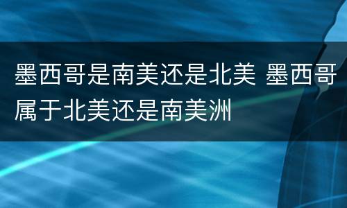 墨西哥是南美还是北美 墨西哥属于北美还是南美洲