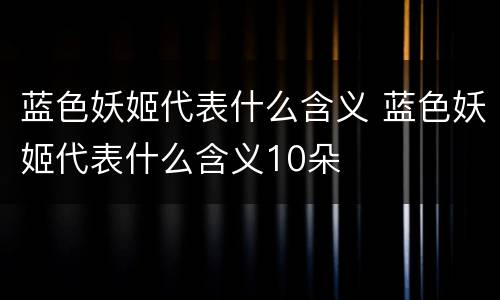 蓝色妖姬代表什么含义 蓝色妖姬代表什么含义10朵