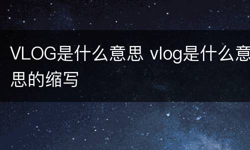 VLOG是什么意思 vlog是什么意思的缩写