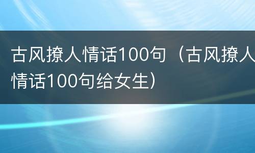 古风撩人情话100句（古风撩人情话100句给女生）